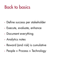 •   Define success per stakeholder
•   Execute, evaluate, enhance
•   Document everything
•   Analytics notes
•   Reward (and risk) is cumulative
•   People > Process > Technology
 