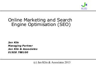 (c) Jan Klin & Associates 2013
Online Marketing and Search
Engine Optimisation (SEO)
Jan Klin
Managing Partner
Jan Klin & Associates
01928 788100
 