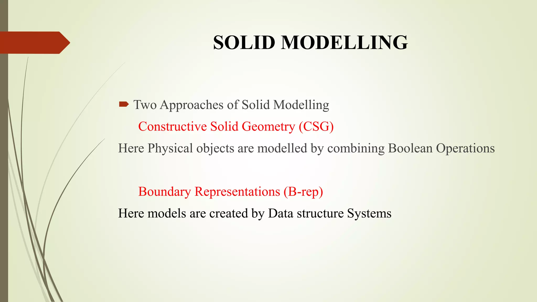  Two Approaches of Solid Modelling
Constructive Solid Geometry (CSG)
Here Physical objects are modelled by combining Boolean Operations
Boundary Representations (B-rep)
Here models are created by Data structure Systems
SOLID MODELLING
 