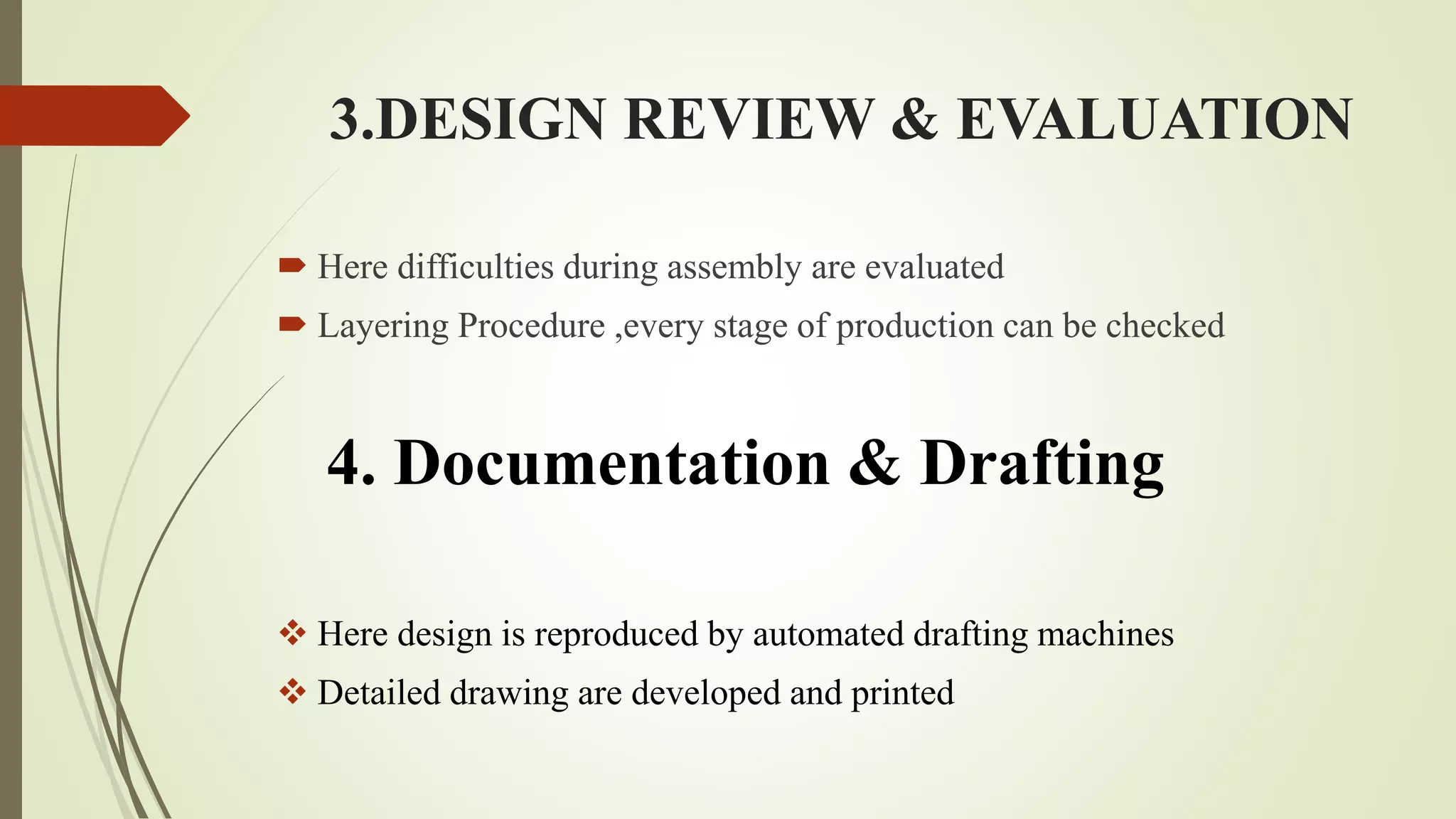 3.DESIGN REVIEW & EVALUATION
 Here difficulties during assembly are evaluated
 Layering Procedure ,every stage of production can be checked
4. Documentation & Drafting
 Here design is reproduced by automated drafting machines
 Detailed drawing are developed and printed
 