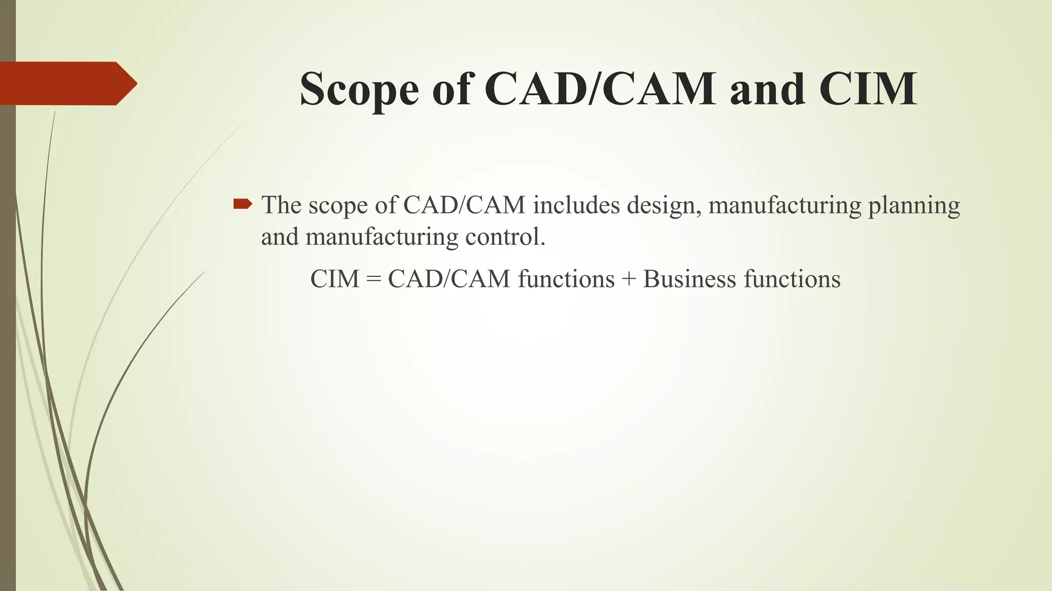Scope of CAD/CAM and CIM
 The scope of CAD/CAM includes design, manufacturing planning
and manufacturing control.
CIM = CAD/CAM functions + Business functions
 