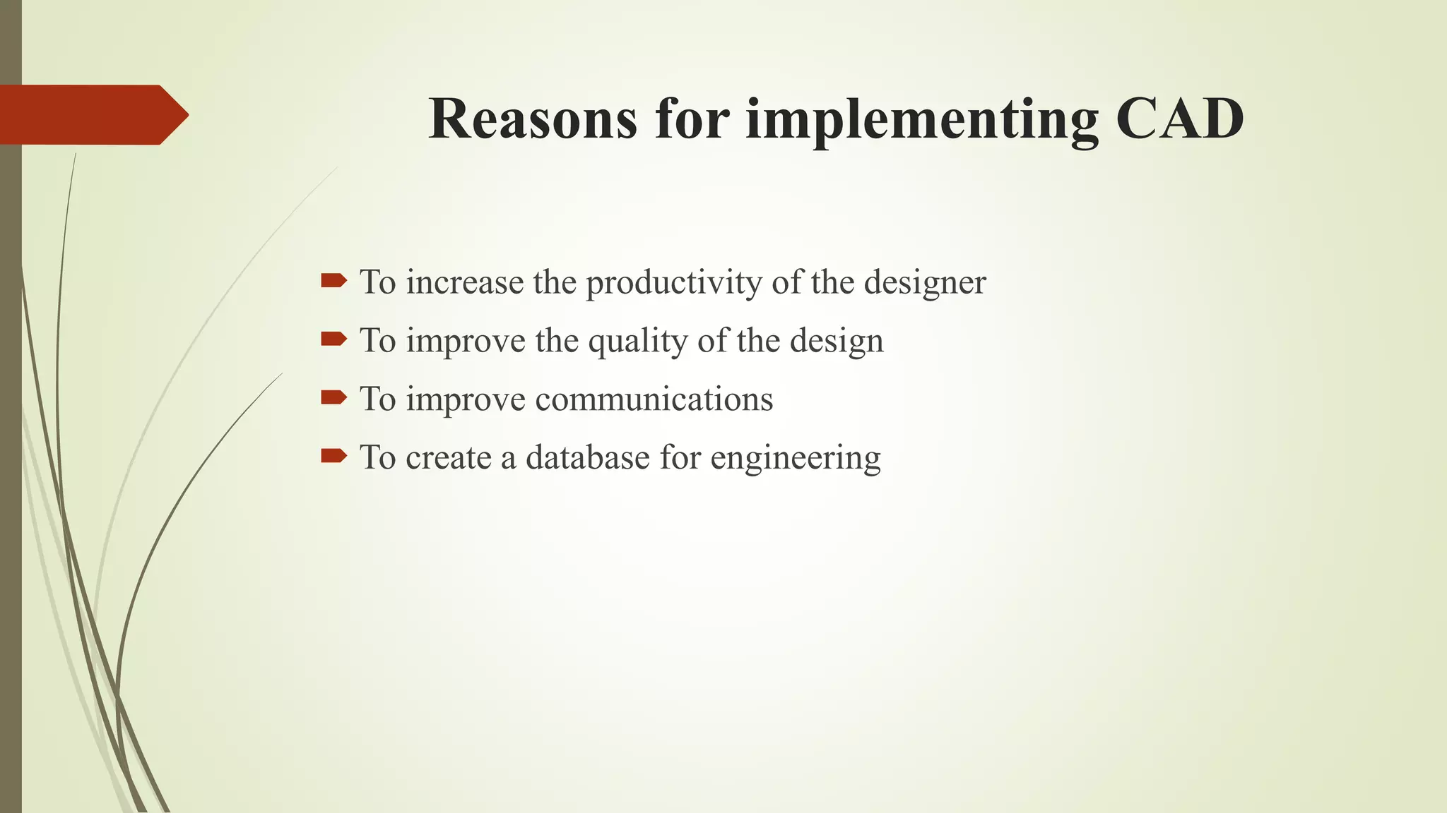 Reasons for implementing CAD
 To increase the productivity of the designer
 To improve the quality of the design
 To improve communications
 To create a database for engineering
 