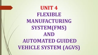 UNIT 4
FLEXIBLE
MANUFACTURING
SYSTEM(FMS)
AND
AUTOMATED GUIDED
VEHICLE SYSTEM (AGVS)
 