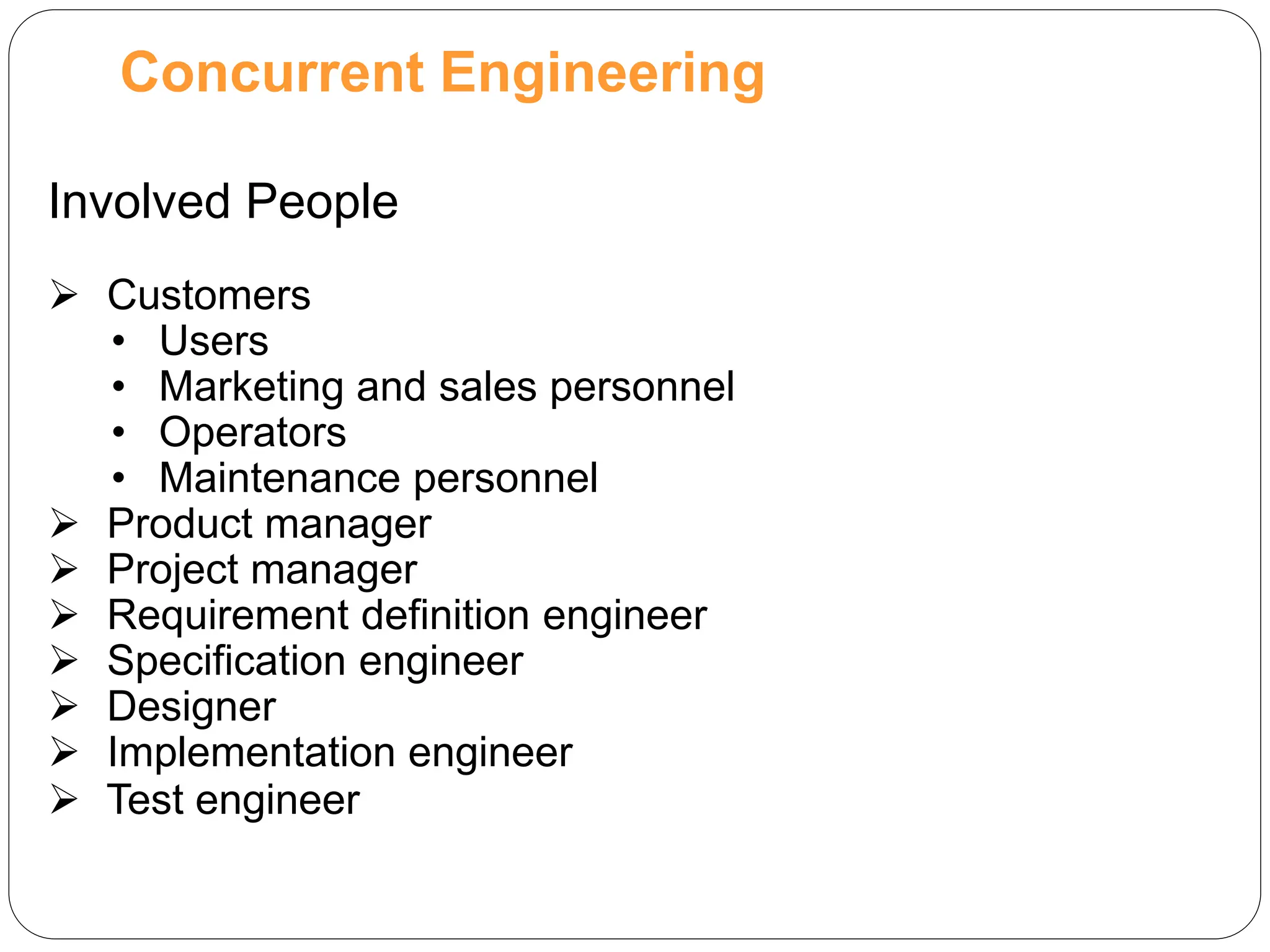 Concurrent Engineering
Involved People
 Customers
• Users
• Marketing and sales personnel
• Operators
• Maintenance personnel
 Product manager
 Project manager
 Requirement definition engineer
 Specification engineer
 Designer
 Implementation engineer
 Test engineer
 