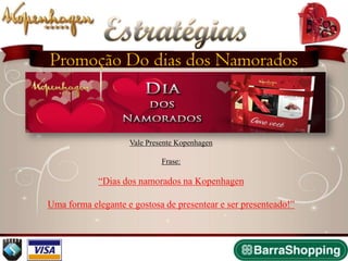 Estratégias
     Promoção Do dias dos Namorados
                 2009

                         Vale Presente Kopenhagen

                                  Frase:

                 “Dias dos namorados na Kopenhagen

     Uma forma elegante e gostosa de presentear e ser presenteado!”
 