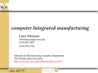 cIm -IE775
computer Integrated manufacturing
Industrial & Manufacturing Enterprise Department
The Wichita State University
http://www.mrc.twsu.edu/whitman/classes/ie775
Larry Whitman
whitman@imfge.twsu.edu
(316) 691-5907
(316) 978-3742
 