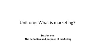 Unit one: What is marketing?
Session one:
The definition and purpose of marketing
 