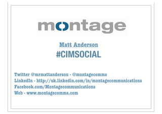 Matt Anderson
                   #CIMSOCIAL

Twitter @mrmattanderson - @montagecomms
LinkedIn - http://uk.linkedin.com/in/montagecommunications
Facebook.com/Montagecommunications
Web - www.montagecomms.com
 