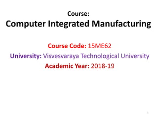 Course:
Computer Integrated Manufacturing
Course Code: 15ME62
University: Visvesvaraya Technological University
Academic Year: 2018-19
1
 