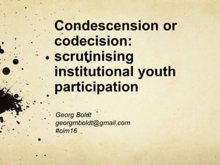 Condescension or
codecision:
scrutinising
institutional youth
participation
Georg Boldt
georgmboldt@gmail.com
#cim16
 