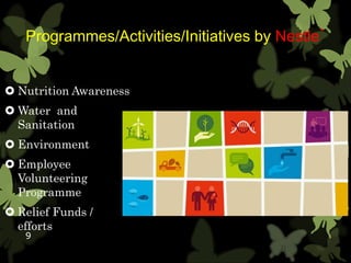 Programmes/Activities/Initiatives by Nestle`
 Nutrition Awareness
 Water and
Sanitation
 Environment
 Employee
Volunteering
Programme
 Relief Funds /
efforts
9
 