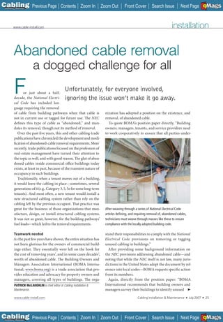C Previous Page
                                                                                                                                                      A

Installation 7Maintenance
                                                Contents Zoom In           Zoom Out        Front Cover          Search Issue         Next Page EMaGS
                                                                                                                                                          B   F




           www.cable-install.com                                                                                               installation


           Abandoned cable removal
                            a dogged challenge for all
          F       or just about a half-
           decade, the National Electri-
           cal Code has included lan-
                                                   Unfortunately, for everyone involved,
                                                   ignoring the issue won’t make it go away.
           guage requiring the removal
           of cable from building pathways when that cable is                nization has adopted a position on the existence, and
           not in current use or tagged for future use. The NEC              removal, of abandoned cable.
           defines this type of cable as “abandoned,” and man-                 To quote BOMA’s position paper directly, “Building
           dates its removal, though not its method of removal.              owners, managers, tenants, and service providers need
              Over the past five years, this and other cabling-trade         to work cooperatively to ensure that all parties under-
           publications have chronicled the development and modi-
           fication of abandoned-cable removal requirements. More
           recently, trade publications focused on the profession of
           real-estate management have turned their attention to
           the topic as well, and with good reason. The glut of aban-
           doned cables inside commercial office buildings today
           exists, at least in part, because of the transient nature of
           occupancy in such buildings.
              Traditionally, when a tenant moves out of a building,
           it would leave the cabling in place—sometimes, several
           generations of it (e.g., Category 3, 5, 5e for some long-term
           tenants). And most often, a new tenant would install a
           new structured cabling system rather than rely on the
           cabling left by the previous occupant. That practice was
           great for the business of those organizations that man-           After weaving through a series of National Electrical Code
           ufacture, design, or install structured cabling systems.          articles deﬁning, and requiring removal of, abandoned cables,
           It was not so great, however, for the building pathways’          technicians must weave through masses like these to ensure
           fuel loads—which led to the removal requirements.                 compliance with the locally adopted building code.

           Teamwork needed                                                   stand their responsibilities to comply with the National
           As the past few years have shown, the entire situation has        Electrical Code provisions on removing or tagging
           not been glorious for the owners of commercial build-             unused cabling in buildings.”
           ings either. They essentially were left on the hook for             After providing some background information on
           the cost of removing years’, and in some cases decades’,          the NEC provisions addressing abandoned cable—and
           worth of abandoned cable. The Building Owners and                 noting that while the NEC itself is not law, many juris-
           Managers Association International (BOMA Interna-                 dictions in the United States adopt the document by ref-
           tional; www.boma.org) is a trade association that pro-            erence into local codes—BOMA requests specific action
           vides education and advocacy for property owners and              from its members.
           managers, covering all types of buildings. The orga-                Again, directly from the position paper: “BOMA
           PATRICK McLAUGHLIN is chief editor of Cabling Installation &      International recommends that building owners and
           Maintenance.
           Maintenance.                                                      managers survey their buildings to identify unused ➤

            www.cable-install.com                                                                    Cabling Installation & Maintenance   ■   July 2007   ■       25




C Previous Page
                                                                                                                                                      A

Installation 7Maintenance
                                                Contents Zoom In           Zoom Out        Front Cover          Search Issue         Next Page EMaGS
                                                                                                                                                          B   F
 