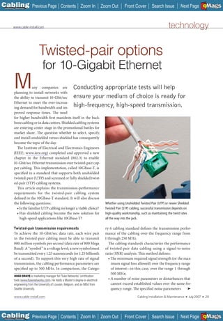 C Previous Page
                                                                                                                                                                    A

Installation 7Maintenance
                                                   Contents Zoom In                  Zoom Out        Front Cover         Search Issue          Next Page EMaGS
                                                                                                                                                                    B   F




           www.cable-install.com                                                                                                      technology


                                Twisted-pair options
                                   for 10-Gigabit Ethernet
          M             any companies are
           planning to install networks with
           the ability to transmit 10-Gbit/sec
                                                             Conducting appropriate tests will help
                                                             ensure your medium of choice is ready for
           Ethernet to meet the ever-increas-
           ing demand for bandwidth and im-                  high-frequency, high-speed transmission.
           proved response times. The need
           for higher bandwidth first manifests itself in the back-
           bone cabling or in data centers. Shielded cabling systems
           are entering center stage in the promotional battles for
           market share. The question whether to select, specify,
           and install unshielded versus shielded has consequently
           become the topic of the day.
             The Institute of Electrical and Electronics Engineers
           (IEEE; www.ieee.org) completed and approved a new
           chapter in the Ethernet standard (802.3) to enable
           10-Gbit/sec Ethernet transmission over twisted-pair cop-
           per cabling. This implementation, called 10GBase-T, is
           specified in a standard that supports both unshielded
           twisted-pair (UTP) and screened or fully shielded twist-
           ed-pair (STP) cabling systems.
             This article explains the transmission-performance
           requirements for the twisted-pair cabling system
           defined in the 10GBase-T standard. It will also discuss
           the following questions:                                                    Whether using Unshielded Twisted Pair (UTP) or newer Shielded
             • Is the familiar UTP cabling no longer a viable choice?                  Twisted Pair (STP) cabling, successful transmission depends on
             • Has shielded cabling become the new solution for                        high-quality workmanship, such as maintaining the twist rates
               high-speed applications like 10GBase-T?                                 all the way into the jack.

           Twisted-pair transmission requirements                                     ry 6 cabling standard defines the transmission perfor-
           To achieve the 10-Gbit/sec data rate, each wire pair                       mance of the cabling over the frequency range from
           in the twisted-pair cabling must be able to transmit                       1 through 250 MHz.
           800 million symbols per second (data rate of 800 Mega                         The cabling standards characterize the performance
           Baud). A “symbol” is a voltage level; a new symbol must                    of twisted-pair data cabling using a signal-to-noise
           be transmitted every 1.25 nanoseconds (or 1.25 billionth                   ratio (SNR) analysis. This method defines:
           of a second). To support this very high rate of signal                       • The minimum required signal strength (or the max-
           transmission, the cabling performance parameters are                           imum signal loss allowed) over the frequency range
           specified up to 500 MHz. In comparison, the Catego-                            of interest—in this case, over the range 1 through
                                                                                          500 MHz;
            HUGO DRAYE is marketing manager for Fluke Networks’ certiﬁcation
            tools (www.ﬂukenetworks.com). He holds a Master’s degree in electrical
                   ____________
                                                                                        • A number of noise parameters or disturbances that
            engineering from the University of Louvain, Belgium, and an MBA from          cannot exceed established values over the same fre-
            Seattle University.                                                           quency range. The specified noise parameters     ➤

            www.cable-install.com                                                                              Cabling Installation & Maintenance   ■   July 2007   ■       29




C Previous Page
                                                                                                                                                                    A

Installation 7Maintenance
                                                   Contents Zoom In                  Zoom Out        Front Cover         Search Issue          Next Page EMaGS
                                                                                                                                                                    B   F
 