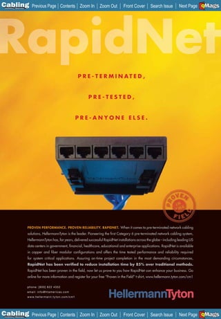C Previous Page
                                                                                                                                                  A

Installation 7Maintenance
                                                               Contents Zoom In            Zoom Out   Front Cover   Search Issue                  B
                                                                                                                                     Next Page EMaGS
                                                                                                                                                  F




                                                                                  P R E - T E R M I N AT E D ,


                                                                                      PRE-TESTED,


                                                                                  PRE-ANYONE ELSE.




                            PROVEN PERFORMANCE. PROVEN RELIABILITY. RAPIDNET. When it comes to pre-terminated network cabling
                            solutions, HellermannTyton is the leader. Pioneering the ﬁrst Category 6 pre-terminated network cabling system,
                            HellermannTyton has, for years, delivered successful RapidNet installations across the globe – including leading US
                            data centers in government, ﬁnancial, healthcare, educational and enterprise applications. RapidNet is available
                            in copper and ﬁber modular conﬁgurations and offers the time tested performance and reliability required
                            for system critical applications. Assuring on-time project completion in the most demanding circumstances,
                            RapidNet has been veriﬁed to reduce installation time by 85% over traditional methods.
                            RapidNet has been proven in the ﬁeld, now let us prove to you how RapidNet can enhance your business. Go
                            online for more information and register for your free “Proven in the Field” t-shirt, www.hellermann.tyton.com/cm1

                            phone: [80 0] 822 4352
                            email: info@htamericas.com
                            w w w. h e l l e r m a n n .t y t o n . c o m /c m1
                            ____________________




C Previous Page
                                                                                                                                                  A

Installation 7Maintenance
                                                               Contents Zoom In            Zoom Out   Front Cover   Search Issue                  B
                                                                                                                                     Next Page EMaGS
                                                                                                                                                  F
 