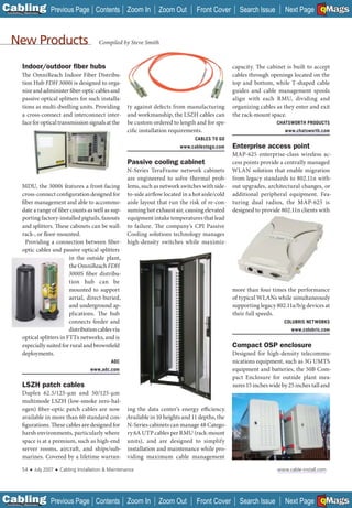 C Previous Page
                                                                                                                                                     A

Installation 7Maintenance
                                                      Contents Zoom In           Zoom Out        Front Cover        Search Issue                     B
                                                                                                                                       Next Page EMaGS F




   New Products                                        Compiled by Steve Smith


            Indoor/outdoor ﬁber hubs                                                                             capacity. The cabinet is built to accept
           The OmniReach Indoor Fiber Distribu-                                                                  cables through openings located on the
           tion Hub FDH 3000i is designed to orga-                                                               top and bottom, while T-shaped cable
           nize and administer fiber-optic cables and                                                            guides and cable management spools
           passive optical splitters for such installa-                                                          align with each RMU, dividing and
           tions as multi-dwelling units. Providing                  ty against defects from manufacturing       organizing cables as they enter and exit
           a cross-connect and interconnect inter-                   and workmanship, the LSZH cables can        the rack-mount space.
           face for optical transmission signals at the              be custom ordered to length and for spe-                      CHATSWORTH PRODUCTS
                                                                     cific installation requirements.                                  www.chatsworth.com
                                                                                                CABLES TO GO
                                                                                          www.cablestogo.com     Enterprise access point
                                                                                                                MAP-625 enterprise-class wireless ac-
                                                                    Passive cooling cabinet                     cess points provide a centrally managed
                                                                    N-Series TeraFrame network cabinets WLAN solution that enable migration
                                                                    are engineered to solve thermal prob- from legacy standards to 802.11n with-
           MDU, the 3000i features a front-facing                   lems, such as network switches with side- out upgrades, architectural changes, or
           cross-connect configuration designed for                 to-side airflow located in a hot aisle/cold additional peripheral equipment. Fea-
           fiber management and able to accommo-                    aisle layout that run the risk of re-con- turing dual radios, the MAP-625 is
           date a range of fiber counts as well as sup-             suming hot exhaust air, causing elevated designed to provide 802.11n clients with
           porting factory-installed pigtails, fanouts              equipment intake temperatures that lead
           and splitters. These cabinets can be wall-               to failure. The company’s CPI Passive
           rack-, or floor-mounted.                                 Cooling solutions technology manages
             Providing a connection between fiber-                  high-density switches while maximiz-
           optic cables and passive optical splitters
                                 in the outside plant,
                                 the OmniReach FDH
                                 3000S fiber distribu-
                                 tion hub can be
                                 mounted to support                                                              more than four times the performance
                                 aerial, direct-buried,                                                          of typical WLANs while simultaneously
                                 and underground ap-                                                             supporting legacy 802.11a/b/g devices at
                                 plications. The hub                                                             their full speeds.
                                 connects feeder and                                                                                  COLUBRIS NETWORKS
                                 distribution cables via                                                                                  www.colubris.com
           optical splitters in FTTx networks, and is
           especially suited for rural and brownfield                                                            Compact OSP enclosure
           deployments.                                                                                          Designed for high-density telecommu-
                                                             ADC                                                 nications equipment, such as 3G UMTS
                                                    www.adc.com                                                  equipment and batteries, the 50B Com-
                                                                                                                 pact Enclosure for outside plant mea-
            LSZH patch cables                                                                                    sures 15 inches wide by 25 inches tall and
           Duplex 62.5/125-µm and 50/125-µm
           multimode LSZH (low-smoke zero-hal-
           ogen) fiber-optic patch cables are now                   ing the data center’s energy efficiency.
           available in more than 60 standard con-                  Available in 10 heights and 11 depths, the
           figurations. These cables are designed for               N-Series cabinets can manage 48 Catego-
           harsh environments, particularly where                   ry 6A UTP cables per RMU (rack-mount
           space is at a premium, such as high-end                  units), and are designed to simplify
           server rooms, aircraft , and ships/sub-                  installation and maintenance while pro-
           marines. Covered by a lifetime warran-                   viding maximum cable management

            54    ■   July 2007   ■   Cabling Installation & Maintenance                                                            www.cable-install.com




C Previous Page
                                                                                                                                                     A

Installation 7Maintenance
                                                      Contents Zoom In           Zoom Out        Front Cover        Search Issue                     B
                                                                                                                                       Next Page EMaGS F
 