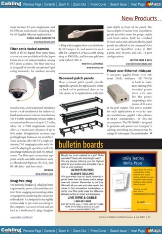 C Previous Page
                                                                                                                                                       A

Installation 7Maintenance
                                            Contents Zoom In        Zoom Out       Front Cover        Search Issue          Next Page EMaGS
                                                                                                                                                       B    F




                                                                                                                 New Products
           tions include 8.3-µm singlemode and                                                   imal depth in front of the panel. The
           62.5/50-µm multimode, including fiber                                                 recess depth (3-inches from installation
           for 10-Gigabit Ethernet applications.                                                 point) provides room for proper patch
                           HITACHI CABLE MANCHESTER                                              cord bend radius. Built for standard
                                  www.hcm.hitachi.com                                            19-inch racks and cabinets, the recessed
                                                      L-Plug with snagless boot is available for panels are offered in the company’s Uni-
           Fiber-optic fueled camera                  RJ-45 Category 5e, and soon to be avail- versal and QuickPort styles, in 1RU
           Built-in 10-bit digital fiber-optic trans- able for Category 6. It has a cable rating 2-port, 2RU 48-port, and 2RU 72-port
           ceivers are now available with the Super- of up to 350 MHz, and features gold con- configurations.
           Dome series of indoor/outdoor analog tacts with UL 94V-0.                                                    LEVITON VOICE & DATA
           PTZ dome cameras. The fiber interface                           WESTEK ELECTRONICS                       www.levitonvoicedata.com
           is designed to provide exceptional light-                            www.westek.com
           ening immunity for outdoor security                                                   Power over Ethernet midspan
                                                                                                 A one-port, gigabit Power over Eth-
                                                      Recessed patch panels                      ernet (PoE) midspan (PD-7001G)
                                                      These recessed patch panels provide                                 is built to main-
                                                      expanded options for applications where                             tain existing PoE
                                                      the back rail is positioned close to the                            standard param-
                                                      rear doors, or in applications with min-                            eters with dou-
                                                                                                                          ble the power,
                                                                                                                          supporting a min-
                                                                                                                          imum of 30 watts
           installations, and exceptional resistance                                             at the port output. This unit is suitable
           to electrical interference for industrial/                                            for such applications as security cam-
           harsh environment interior installations.                                             era installations, gigabit video phones,
           The V1700M multimode version offers a                                                 WiMAX transmitters, or 802.11n
           transmission distance of up to 2.7 miles,                                             access points. The PD-7001G is designed
           while the V1700S singlemode version                                                   to generate safe power over Category 5
           offers a transmission distance of up to                                               cabling, providing maximum power by
           18.6 miles. (Singlemode versions sup-                                                 using a 55-volt output. The unit includes ➤
           porting longer distances are available.)
           These cameras offer 480 TVL, high-res-
           olution, DSP imaging in color, with 18x
           and 22x, day/night operation with 23x,        bulletin boards
           and image stabilized 26x and 35x optical
           zoom. The fiber-optic transceiver sup-
           ports switch-selectable interfaces, such                                                             10Gig Testing
           as Manchester/Biphase, RS-422, and                                                                     White Paper
           RS-485 (two- and four-wire).
                                            INFINOVA                                                                            Learn about the testing
                                                                                                                                challenges for 10Gig
                                    www.inﬁnova.com                                                                             Ethernet over copper
                                                                                                                                cabling and see how new
                                                                                                                                installation and testing
            Snag-free plug                                                                                                      guidelines help combat
           The patented Snagless L-plug has been                                                                                Alien Crosstalk.

           engineered to protect the modular jack                                                                               Download our white
                                                                                                                                paper today at
           lever from snagging surrounding cables
                                                                                                                                www.ﬂukenetworks.com/10Gig
           or equipment, rendering the connector
           unbreakable. It is designed to stay tightly
           and securely in port and, according to
           the company, is as easy to lock and un-                           _________
                                                                                                       NETWORKSUPERVISION
                                                                                                                                     ©2006. Fluke Corporation.
           lock as a traditional L-plug. Snagless

            www.cable-install.com                                                          Cabling Installation & Maintenance   ■   July 2007          ■   57




C Previous Page
                                                                                                                                                       A

Installation 7Maintenance
                                            Contents Zoom In        Zoom Out       Front Cover        Search Issue          Next Page EMaGS
                                                                                                                                                       B    F
 