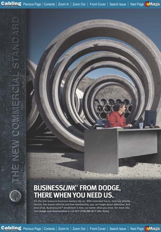 C Previous Page
                                                                                                                              A

Installation 7Maintenance
                                     Contents Zoom In          Zoom Out        Front Cover       Search Issue                 B
                                                                                                                       Next Page EMaGS
                                                                                                                               F




                            BUSINESSLINK FROM DODGE,
                                                                  ®




                            THERE WHEN YOU NEED US.
                            It’s the one resource business owners rely on. With extended hours, next bay priority
                            service, free loaner vehicles and free membership, you can forget about downtime. And
                            best of all, BusinessLink ® enrollment is free, no matter what you drive. For more info,
                            visit dodge.com/businesslink or call 877-2THELINK (877-284-3546).




C Previous Page
                                                                                                                              A

Installation 7Maintenance
                                     Contents Zoom In          Zoom Out        Front Cover       Search Issue                 B
                                                                                                                       Next Page EMaGS
                                                                                                                               F
 