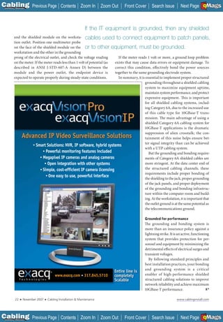 C Previous Page
                                                                                                                                            A

Installation 7Maintenance
                                                    Contents Zoom In            Zoom Out   Front Cover    Search Issue                      B
                                                                                                                              Next Page EMaGS  F




                                                                      If the IT equipment is grounded, then any shielded
           and the shielded module on the worksta- cables used to connect equipment to patch panels,
           tion outlet. Position one multimeter probe
           on the face of the shielded module on the or to other equipment, must be grounded.
           workstation and the other in the grounding
           prong of the electrical outlet, and check the voltage reading        If the meter reads 1 volt or more, a ground loop problem
           on the meter. If the meter reads less than 1 volt of potential (as exists that may cause data errors or equipment damage. To
           described in ANSI J-STD-607-A Annex D) between the                 correct this condition, effectively bond the power sources
           module and the power outlet, the endpoint device is                together to the same grounding electrode system.
           expected to operate properly during steady-state conditions.         In summary, it is essential to implement proper structured
                                                                                                 grounding throughout a shielded cabling
                                                                                                  system to maximize equipment uptime,
                                                                                                  maintain system performance, and protect
                                                                                                  expensive equipment. Th is is important
                                                                                                  for all shielded cabling systems, includ-
                                                                                                 ing Category 6A, due to the increased use
                                                                                                  of this cable type for 10GBase-T trans-
                                                                                                  mission. The main advantage of using a
                                                                                                  shielded Category 6A cabling system for
                                                                                                 10GBase-T applications is the dramatic
                                                                                                  suppression of alien crosstalk; the con-
                                                                                                  tainment of this noise helps ensure bet-
                        • Smart Solutions: NVR, IP software, hybrid systems
                                                                                                  ter signal integrity than can be achieved
                                                                                                 with a UTP cabling system.
                               • Powerful monitoring features included
                                                                                                    But the grounding and bonding require-
                             • Megapixel IP cameras and analog cameras                            ments of Category 6A shielded cables are
                                • Open integration with other systems                             more stringent. At the data center end of
                             • Simple, cost-efficient IP camera licensing                         the structured cabling channels, these
                                                                                                  requirements include proper bonding of
                                 • One easy to use, powerful interface
                                                                                                  the shielding to the jack, proper grounding
                                                                                                  of the jack panels, and proper deployment
                                                                                                  of the grounding and bonding infrastruc-
                                                                                                  ture within the computer room and build-
                                                                                                 ing. At the workstation, it is important that
                                                                                                  the outlet ground is at the same potential as
                                                                                                  the telecommunications ground.

                                                                                                     Grounded for performance
                                                                                                     The grounding and bonding system is
                                                                                                     more than an insurance policy against a
                                                                                                     lightning strike. It is an active, functioning
                                                                                                     system that provides protection for per-
                                                                                                     sonnel and equipment by minimizing the
                                                                                                     detrimental effects of electrical surges and
                                                                                                     transient voltages.
                                                                                                        By following standard principles and
                                                                                                     best installation practices, your bonding
                                                                                                     and grounding system is a critical
                                                www.exacq.com • 317.845.5710                         enabler of high-performance shielded
                                                                                                     structured cabling solutions to improve
                                                                                                     network reliability and achieve maximum
                                                                                                     10GBase-T performance.

             22    ■   November 2007   ■   Cabling Installation & Maintenance                                              www.cablinginstall.com




C Previous Page
                                                                                                                                            A

Installation 7Maintenance
                                                    Contents Zoom In            Zoom Out   Front Cover    Search Issue                      B
                                                                                                                              Next Page EMaGS  F
 