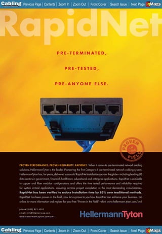 C Previous Page
                                                                                                                                                  A

Installation 7Maintenance
                                                               Contents Zoom In            Zoom Out   Front Cover   Search Issue                  B
                                                                                                                                    Next Page EMaGS
                                                                                                                                                  F




                                                                                  P R E - T E R M I N AT E D ,


                                                                                      PRE-TESTED,


                                                                                  PRE-ANYONE ELSE.




                            PROVEN PERFORMANCE. PROVEN RELIABILITY. RAPIDNET. When it comes to pre-terminated network cabling
                            solutions, HellermannTyton is the leader. Pioneering the ﬁrst Category 6 pre-terminated network cabling system,
                            HellermannTyton has, for years, delivered successful RapidNet installations across the globe – including leading US
                            data centers in government, ﬁnancial, healthcare, educational and enterprise applications. RapidNet is available
                            in copper and ﬁber modular conﬁgurations and offers the time tested performance and reliability required
                            for system critical applications. Assuring on-time project completion in the most demanding circumstances,
                            RapidNet has been veriﬁed to reduce installation time by 85% over traditional methods.
                            RapidNet has been proven in the ﬁeld, now let us prove to you how RapidNet can enhance your business. Go
                            online for more information and register for your free “Proven in the Field” t-shirt, www.hellermann.tyton.com/cm1

                            phone: [80 0] 822 4352
                            email: info@htamericas.com
                            w w w. h e l l e r m a n n .t y t o n . c o m /c m1
                            _____________________




C Previous Page
                                                                                                                                                  A

Installation 7Maintenance
                                                               Contents Zoom In            Zoom Out   Front Cover   Search Issue                  B
                                                                                                                                    Next Page EMaGS
                                                                                                                                                  F
 