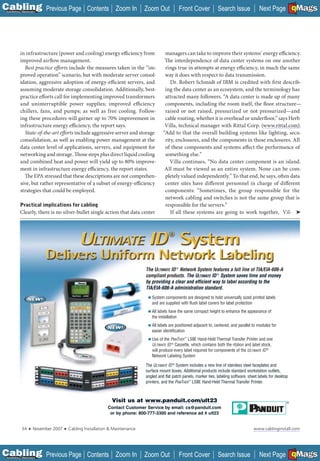 C Previous Page
                                                                                                                                                                         A

Installation 7Maintenance
                                                    Contents Zoom In            Zoom Out             Front Cover             Search Issue             Next Page EMaGS
                                                                                                                                                                         B
                                                                                                                                                                         F




            in infrastructure (power and cooling) energy efficiency from                    managers can take to improve their systems’ energy efficiency.
            improved airflow management.                                                    The interdependence of data center systems on one another
              Best practice efforts include the measures taken in the “im-                  rings true in attempts at energy efficiency, in much the same
            proved operation” scenario, but with moderate server consol-                    way it does with respect to data transmission.
            idation, aggressive adoption of energy-efficient servers, and                      Dr. Robert Schmidt of IBM is credited with fi rst describ-
            assuming moderate storage consolidation. Additionally, best-                    ing the data center as an ecosystem, and the terminology has
            practice efforts call for implementing improved transformers                    attracted many followers. “A data center is made up of many
            and uninterruptible power supplies; improved efficiency                         components, including the room itself, the floor structure—
            chillers, fans, and pumps; as well as free cooling. Follow-                     raised or not raised, pressurized or not pressurized—and
            ing these procedures will garner up to 70% improvement in                       cable routing, whether it is overhead or underfloor,” says Herb
            infrastructure energy efficiency, the report says.                              Villa, technical manager with Rittal Corp. (www.rittal.com).
               State-of-the-art efforts include aggressive server and storage              “Add to that the overall building systems like lighting, secu-
            consolidation, as well as enabling power management at the                      rity, enclosures, and the components in those enclosures. All
            data center level of applications, servers, and equipment for                   of these components and systems affect the performance of
            networking and storage. Those steps plus direct liquid cooling                  something else.”
            and combined heat and power will yield up to 80% improve-                         Villa continues, “No data center component is an island.
            ment in infrastructure energy efficiency, the report states.                    All must be viewed as an entire system. None can be com-
              The EPA stressed that these descriptions are not comprehen-                   pletely valued independently.” To that end, he says, often data
            sive, but rather representative of a subset of energy-efficiency                center sites have different personnel in charge of different
            strategies that could be employed.                                              components: “Sometimes, the group responsible for the
                                                                                            network cabling and switches is not the same group that is
           Practical implications for cabling                                               responsible for the servers.”
           Clearly, there is no silver-bullet single action that data center                   If all these systems are going to work together, Vil- ➤




                                                                                The ULTIMATE ID ® Network System features a full line of TIA/EIA-606-A
                                                                                compliant products. The ULTIMATE ID ® System saves time and money
                                                                                by providing a clear and efficient way to label according to the
                                                                                TIA/EIA-606-A administration standard.
                                                                                 ■   System components are designed to hold universally sized printed labels
                                                                                     and are supplied with flush label covers for label protection
                                                                                 ■   All labels have the same compact height to enhance the appearance of
                                                                                     the installation
                                                                                 ■   All labels are positioned adjacent to, centered, and parallel to modules for
                                                                                     easier identification
                                                                                 ■   Use of the PANTHER ™ LS8E Hand-Held Thermal Transfer Printer and one
                                                                                     ULTIMATE ID ® Cassette, which contains both the ribbon and label stock,
                                                                                     will produce every label required for components of the ULTIMATE ID ®
                                                                                     Network Labeling System

                                                                                The ULTIMATE ID ® System includes a new line of stainless steel faceplates and
                                                                                surface mount boxes. Additional products include standard workstation outlets,
                                                                                angled and flat patch panels, marker ties, labeling software, sheet labels for desktop
                                                                                printers, and the PANTHER ™ LS8E Hand-Held Thermal Transfer Printer.



                                                                 Visit us at www.panduit.com/ult23
                                                               Contact Customer Service by email: cs@panduit.com
                                                                or by phone: 800-777-3300 and reference ad # ult23


             34    ■   November 2007   ■   Cabling Installation & Maintenance                                                                      www.cablinginstall.com




C Previous Page
                                                                                                                                                                         A

Installation 7Maintenance
                                                    Contents Zoom In            Zoom Out             Front Cover             Search Issue             Next Page EMaGS
                                                                                                                                                                         B
                                                                                                                                                                         F
 