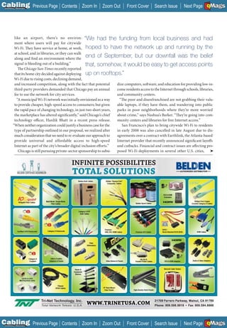 C Previous Page
                                                                                                                                        A

Installation 7Maintenance
                                          Contents Zoom In           Zoom Out        Front Cover       Search Issue                     B
                                                                                                                           Next Page EMaGS F




           like an airport, there’s no environ- “We had the funding from local business and had
           ment where users will pay for citywide
           Wi-Fi. They have service at home, at work, hoped to have the network up and running by the
           at school, and in libraries, or they can walk
           along and find an environment where the
                                                             end of September, but our downfall was the belief
           signal is bleeding out of a building.”           that, somehow, it would be easy to get access points
              The Chicago Sun-Times recently reported
           that its home city decided against deploying up on rooftops.”
           Wi-Fi due to rising costs, declining demand,
           and increased competition, along with the fact that potential      dize computers, soft ware, and education for providing low-in-
           third-party providers demanded that Chicago pay an annual          come residents access to the Internet through schools, libraries,
           fee to use the network for city services.                          and community centers.
             “A municipal Wi-Fi network was initially envisioned as a way      “The poor and disenfranchised are not grabbing their valu-
           to provide cheaper, high-speed access to consumers; but given      able laptops, if they have them, and wandering into public
           the rapid pace of changing technology, in just two short years,    parks in poor neighborhoods where they’re more worried
           the marketplace has altered significantly,” said Chicago’s chief   about crime,” says Nashua’s Barker. “They’re going into com-
           technology officer, Hardik Bhatt in a recent press release.        munity centers and libraries for free Internet access.”
          “When neither organization could justify a business case for the       San Francisco’s plan to bring citywide Wi-Fi to residents
           type of partnership outlined in our proposal, we realized after    in early 2008 was also cancelled in late August due to dis-
           much consideration that we need to re-evaluate our approach to     agreements over a contract with Earthlink, the Atlanta-based
           provide universal and affordable access to high-speed              Internet provider that recently announced significant layoffs
           Internet as part of the city’s broader digital inclusion efforts.” and cutbacks. Financial and contract issues are affecting pro-
              Chicago is still pursuing private-sector sponsorship to subsi-  posed Wi-Fi deployments in several other U.S. cities, ➤




                                                           ___________________________




C Previous Page
                                                                                                                                        A

Installation 7Maintenance
                                          Contents Zoom In           Zoom Out        Front Cover       Search Issue                     B
                                                                                                                           Next Page EMaGS F
 