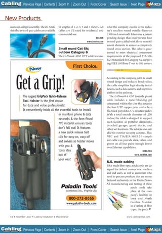 C Previous Page
                                                                                                                                                    A

Installation 7Maintenance
                                                   Contents Zoom In            Zoom Out        Front Cover        Search Issue                      B
                                                                                                                                      Next Page EMaGS  F




   New Products
            audio on a single assembly. The 26-AWG                in lengths of 1, 2, 3, 5 and 7 meters. All   what the company claims is the indus-
            shielded twisted-pair cables are available            cables are UL-rated for residential and      try’s smallest round outside diameter
                                                                  commercial use.                              (.300-inch nominal). It features a patent-
                                                                                                     BELDEN    pending design that incorporates four
                                                                                            www.belden.com     twisted pairs cabled with three monofi l-
                                                                                                               ament elements to ensure a completely
                                                                  Small round Cat 6A;                          round cross-section. The cable is guar-
                                                                  outdoor Category 6                           anteed to meet electrical component
                                                                 The LANmark 10G2 UTP cable features           requirements of the proposed TIA-568-
                                                                                                               B.2-10 standard for Category 6A, support-
                                                                                                               ing IEEE 10GBase-T out to 100 meters.




                                                                                                               According to the company, with its small
                                                                                                               round design and reduced bend radius,
                                                                                                               the cable simplifies high-density instal-
                                                                                                               lations, such a data centers, and improves
                                                                                                               airflow in the pathway.
                                                                                                                 The LANmark-6 OSP (outside plant)
                                                                                                               cable includes a water-blocking gel
                                                                                                               compound within the core that encases
                                                                                                               the four UTP copper pairs and a flexi-
                                                                                                               ble, black polyolefin, UV-resistant jacket.
                                                                                                               With a total outside diameter of .250
                                                                                                               inches, the cable is designed to support
                                                                                                               such facilities as portable classrooms,
                                                                                                               detached garages, guard shacks, and
                                                                                                               other wet locations. The cable is also suit-
                                                                                                               able for exterior security cameras. This
                                                                                                               NEC and TIA/EIA-568.B.2-1-compli-
                                                                                                               ant cable can provide data, video, and
                                                                                                               power on all four pairs through Power
                                                                                                               over Ethernet capabilities.
                                                                                                                                                 BERK-TEK
                                                                                                                                         www.berktek.com


                                                                                                               U.S.-made cabling
                                                                                                               USA-made fiber-optic patch cords are de-
                                                                                                               signed for federal contractors, resellers,
                                                                                                               and end users, as well as customers who
                                                                                                               need to procure products that are manu-
                                                                                                               factured exclusively in the United States.
                                                                                                               All manufacturing and testing of these
                                                                                                                                     patch cords take
                                                                                                                                     place at the com-
                                                                                                                                     pany’s facilities in
                                                                                                                                     Iowa and North
                                                                                                                                     Carolina. Available
                                                                          __________________
                                                                                                                                     in a variety of fiber
                                                                                                                                     types, the patch ➤

            54    ■   November 2007   ■   Cabling Installation & Maintenance                                                      www.cablinginstall.com




C Previous Page
                                                                                                                                                    A

Installation 7Maintenance
                                                   Contents Zoom In            Zoom Out        Front Cover        Search Issue                      B
                                                                                                                                      Next Page EMaGS  F
 