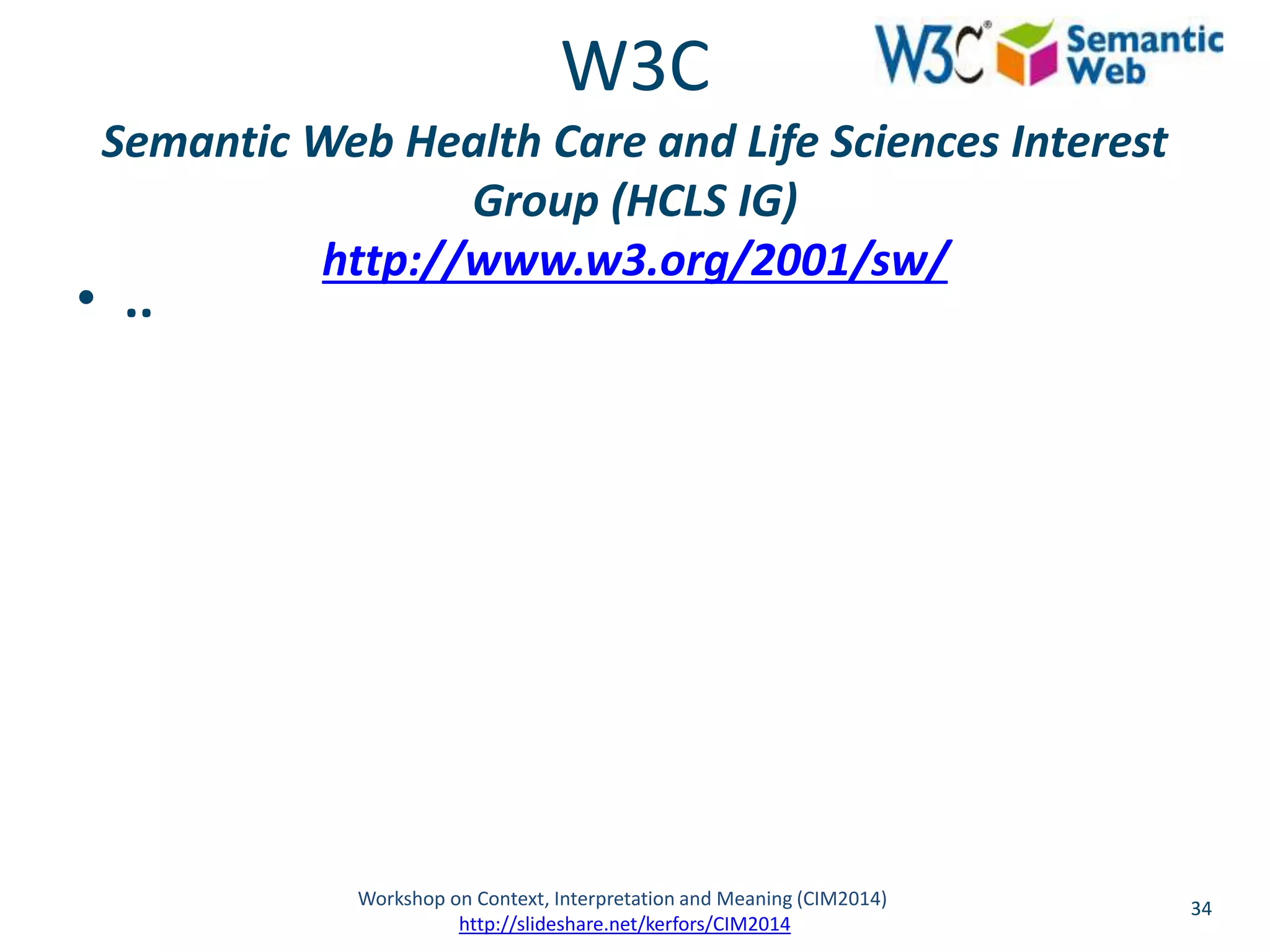 W3C 
Semantic Web Health Care and Life Sciences Interest 
Group (HCLS IG) 
http://www.w3.org/2001/sw/ 
• .. 
Workshop on Context, Interpretation and Meaning (CIM2014) 34 
http://slideshare.net/kerfors/CIM2014 
 