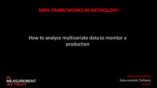 DATA FRAMEWORKS IN METROLOGY
How to analyse multivariate data to monitor a
production
PEGGY COURTOIS
Data-scientist, Deltamu
France
 