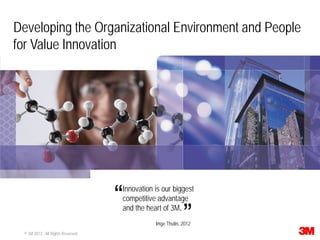 1 © 3M 2013. All Rights Reserved.
Developing the Organizational Environment and People
for Value Innovation
Innovation is our biggest
competitive advantage
and the heart of 3M.
“
“
Inge Thulin, 2012
 