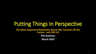 Putting Things In Perspective
The Most Important Realization About 4IR, Factories Of the
Future, and CIM 4.0
Phil Andrews
March 2019
1
 