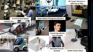 41
AI and Sentient Robots
Foldable Cars
Can Park Anywhere
https://www.dezeen.com/tag/mit-media-lab/
AR “Lamp” that turns a
table into an iPad
Health Tracker Tattoo
Conversing with the
inner thoughts
Wearable Personal
Assistant
Spider Robots 4 Dangerous Missions
http://www.zerogenie.org/mit-media-lab-where-tomorrows-technology-is-born-60-minutes-overtime-cbs-news/
 