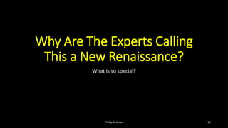 Why Are The Experts Calling
This a New Renaissance?
What is so special?
Phillip Andrews 46
 
