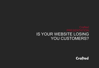 Crafted
PRESENTATION
IS YOUR WEBSITE LOSING
YOU CUSTOMERS?
 