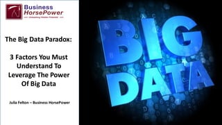 The	Big	Data	Paradox:
3	Factors	You	Must	
Understand	To	
Leverage	The	Power	
Of	Big	Data
Julia	Felton	– Business	HorsePower
 