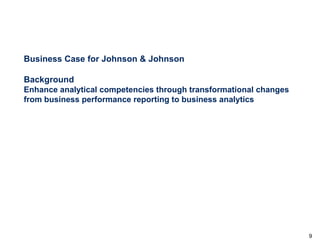 Business Case for Johnson & Johnson
Background
Enhance analytical competencies through transformational changes
from business performance reporting to business analytics

9

 