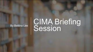CIMA Briefing
Session
By Bettina Lee
 