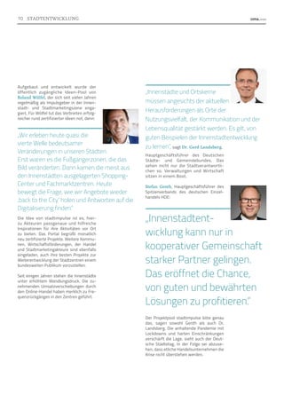 Aufgebaut und entwickelt wurde der
öffentlich zugängliche Ideen-Pool von
Roland Wölfel, der sich seit vielen Jahren
regelmäßig als Impulsgeber in der Innen-
stadt- und Stadtmarketingszene enga-
giert. Für Wölfel tut das Verbreiten erfolg-
reicher rund zertifizierter Ideen not, denn:
„Wir erleben heute quasi die
vierte Welle bedeutsamer
Veränderungen in unseren Städten.
Erst waren es die Fußgängerzonen, die das
Bild veränderten. Dann kamen die meist aus
den Innenstädten ausgelagerten Shopping-
Center und Fachmarktzentren. Heute
bewegt die Frage, wie wir Angebote wieder
,back to the City‘ holen und Antworten auf die
Digitalisierung finden.“
Die Idee von stadtimpulse ist es, hier-
zu Akteuren passgenaue und hilfreiche
In­
spirationen für ihre Aktivitäten vor Ort
zu bieten. Das Portal begrüßt monatlich
neu zertifizierte Projekte. Weitere Kommu-
nen, Wirtschaftsförderungen, der Handel
und Stadtmarketingakteure sind ebenfalls
eingeladen, auch ihre besten Projekte zur
Weiterentwicklung der Stadtzentren einem
bundesweiten Publikum vorzustellen.
Seit einigen Jahren stehen die Innenstädte
unter erhöhtem Wandlungsdruck. Die zu-
nehmenden Umsatzverschiebungen durch
den Online-Handel haben merklich zu Fre-
quenzrückgängen in den Zentren geführt.
„Innenstädte und Ortskerne
müssen angesichts der aktuellen
Herausforderungen als Orte der
Nutzungsvielfalt, der Kommunikation und der
Lebensqualität gestärkt werden. Es gilt, von
guten Beispielen der Innenstadtentwicklung
zu lernen“, sagt Dr. Gerd Landsberg,
Hauptgeschäftsführer des Deutschen
Städte- und Gemeindebundes. Das
sehen nicht nur die Stadtverantwortli-
chen so. Verwaltungen und Wirtschaft
sitzen in einem Boot.
Stefan Genth, Hauptgeschäftsführer des
Spitzenverbands des deutschen Einzel-
handels HDE:
„Innenstadtent-
wicklung kann nur in
kooperativer Gemeinschaft
starker Partner gelingen.
Das eröffnet die Chance,
von guten und bewährten
Lösungen zu profitieren.“
Der Projektpool stadtimpulse böte genau
das, sagen sowohl Genth als auch Dr.
Landsberg. Die anhaltende Pandemie mit
Lockdowns und harten Einschränkungen
verschärft die Lage, sieht auch der Deut-
sche Städtetag. In der Folge sei abzuse-
hen, dass etliche Handelsunternehmen die
Krise nicht überstehen werden.
10 STADTENTWICKLUNG
 