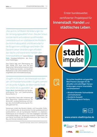 5
Erster bundesweiter,
zertifizierter Projektpool für
Innenstadt, Handel und
städtisches Leben.
Sie suchen bewährte und geprüfte
Best Practice Lösungen für die
aktuellen und zukünftigen Heraus-
forderungen unserer Innenstädte
und Ortszentren?
• Bündnis führender Fachverbände
und Institutionen
• Kuratierte Auswahl
• Zertifizierung durch Fachjury
in
„Das wird zu sichtbaren Veränderungen bei
der Versorgungsqualität führen. Darüber hinaus
sind die damit verbundenen zunehmenden
Leerstände auch ein städtebauliches Problem.
Die Aufenthaltsqualität und Attraktivität für
die Bürgerinnen und Bürger wird leiden. Die
Dynamik dieser Veränderungen erfordert
das rasche und koordinierte Handeln aller
Innenstadtakteure“, betont Helmut
Dedy, Hauptgeschäftsführer des Deut-
schen Städtetages.
Eine Chance liegt nach Überzeugung von
HDE, DStGB, DST, bcsd, cima und dem
Bayerischem Wirtschaftsministerium dabei
in der Skalierung erprobter und bewährter
Maßnahmen in den unterschiedlichen Hand-
lungsfeldern der Innenstadtent­
wicklung.
„Es geht nicht darum, die Innenstadt aus dem
Jahr 2010 wiederherzustellen. Es geht vielmehr
um die große Aufgabe, die lebenswerte Stadt
von 2025/30 zu gestalten, so
Jürgen Block, Geschäftsführer der Bundes­
vereinigung City- und Stadtmarketing
Deutschland e. V.
Ein besonderer Dank aller Initiatoren gilt
dem Bayerischen Staatsministerium für
Wirtschaft, Landesentwicklung und Ener-
gie, dass die Anstoßfinanzierung des Pro-
jekts geleistet hat.
Gemeinsam strebt das Bündnis ideeller und finanzieller Förde-
rer an, stadtimpulse als dynamisches Format qualitätsorientiert
weiter­
zuführen und als bundesweite Plattform zu etablieren.
Stadtimpulse ist ein Baustein in der breit angelegten nationalen
Innenstadtstrategie zur Gestaltung resilienter Stadtzentren, die
vom Beirat Innenstadt des Bundesministeriums des Innern, für
Bau und Heimat erarbeitet wurde.
www.bmi.bund.de, www.unsere-stadtimpulse.de
Foto:
Laurence-Chaperon
Foto:
Wieler
11
STADTENTWICKLUNG
www.unsere-stadtimpulse.de
 