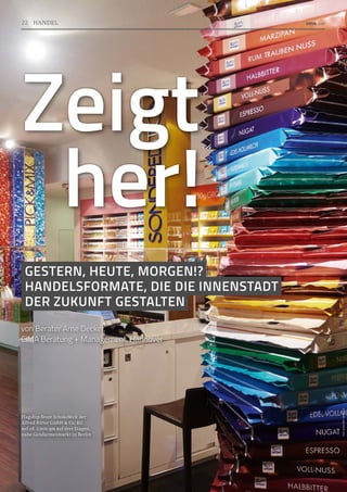 GESTERN, HEUTE, MORGEN!?
HANDELSFORMATE, DIE DIE INNENSTADT
DER ZUKUNFT GESTALTEN
Zeigt
her!
von Berater Arne Decker,
CIMA Beratung + Management, Hannover
Flagship-Store SchokoWelt der
Alfred Ritter GmbH  Co. KG
auf rd. 1.000 qm auf drei Etagen,
nahe Gendarmenmarkt in Berlin
Foto:
www.ritter-sport.com
22 HANDEL
 