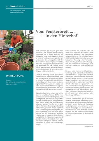 Nach Verlassen des Hauses, geht mein
erster Blick am Morgen immer Richtung
Pflanzbeet, um zu sehen, was sich seit
dem Vortag getan hat und welches Gemü-
se erntereif ist. Orientierung gibt der Sai-
sonkalender, der unweigerlich Teil des
Themas Urban-Gardening ist und auch bei
mir in den vergangenen Jahren an Beliebt-
heit gewonnen hat. Die Themen Regio-
nalität, Nachhaltigkeit, Klima sensibilisie-
ren wieder verstärkt für einen bewussten
Umgang mit Lebensmitteln.
Gerade in Bamberg, wo ich lebe und die
Gärtnertradition untrennbar mit der Stadt
und dem Welterbe verbunden ist, begeg-
ne ich dem Thema überall. Beim obligato-
rischen Gang zum Bauernmarkt am Sams-
tag komme ich mit Leuten ins Gespräch und
setze mich automatisch näher mit regiona-
len Lebensmitteln auseinander, aber auch
mit bewusstem und achtsamem Konsum.
Was wächst wann, wo bei uns und welche
alten Sorten gibt es hier vor Ort? Je mehr
ich eintauche, desto mehr Angebote finde
ich. Es gibt z. B. ein jährliches Saatgut-Fes-
tival, das Bewusstsein für alte und samen-
feste Saaten schafft, bei dem Sämereien
getauscht werden. Hierüber bin ich auch
auf die Transition-Bewegung in Bamberg
aufmerksam geworden, die am Stadtrand
einen Selbsterntegarten angelegt hat, auf
dem in gemeinschaftlicher Arbeit gesät,
geerntet und sich ausgetauscht wird. Eine
Initiative, die es in vielen anderen Städten
auch gibt. Da die Plätze sehr begehrt sind,
ich aber direkt Lust verspürte mein eige-
nes Projekt in Angriff zu nehmen, habe ich
kurzerhand im kleinen Stil Zuhause ange-
fangen.
Schon während des Studiums hatte ich
erste kleine Töpfe mit Kräutern auf dem
Fensterbrett gepflanzt – viel Platz gibt es
da bekanntlich nicht. Fast zehn Jahre später
steht heute der halbe Hinterhof unserer neu
bezogenen Wohnung voller Terrakotta-
Töpfe: Tomaten, Gurken, Zucchini, Aubergi-
nen. Und Sie ahnen es, das ist längst nicht
alles. Die Leidenschaft hatte mich einfach
gepackt.
Daneben hatte mein persönliches Urban-
Gardening auch während der Pandemie
mit Homeoffice so einiges Gutes: Als ich im
Mai mit der Aussaat und dem Bepflanzen
der Töpfe anfing, genoss ich es nach einem
Tag am Schreibtisch sehr, mit meinen Hän-
den in der Erde zu wühlen und mein Werk
danach voller Stolz zu begutachten. Seit-
dem komme ich beim morgendlichen und
abendlichen Gießen – praktischerweise mit
Flusswasser aus der angrenzenden Reg-
nitz – mit meinen Nachbarn ins Gespräch,
die ich zuvor nur selten gesehen oder
flüchtig gegrüßt habe.
Auch im Arbeitskontext gibt es mitunter
Projekte, die sich ideal mit meinem priva-
ten Interesse verknüpfen lassen. Da fallen
mir sofort unsere Wochenmarktkonzepte
ein. Seit gut einem Jahr praktizieren wir bei
uns im Büro sogar eine kleine Pflanzen-
tauschbörse. Da keimt direkt der nächste
Gedanke auf: Mit unserer Nachbarschaft
ein Gemeinschaftsprojekt im Hinterhof zu
starten!
Vom Fensterbrett ...
... in den Hinterhof
DANIELA POHL
Beraterin
Seit 2018 bei der cima in Forchheim
Wühlt gern in Erde.
Ein individueller Blick
über den Tellerrand.
pohl@cima.de
30 cima.persönlich
 