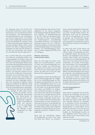 Bild:
studiostockart/iStock
8 STADTENTWICKLUNG
der Übergang sowie der Re-Start der
Innenstadt vorbereitet. Diverse Labore,
Experimente und neue Bündnisse ebenso
wie Investitions- und Förderprogramme,
Gründerwettbewerbe oder Kampagnen
und Events zeugen davon. Und parallel
dazu soll ein langfristiger Strukturwandel
für die Zukunftsstadt der nächsten 10 bis
15 Jahre entwickelt werden. Wie lässt sich
das alles managen? Welche Hilfen nutzen
wirklich? Wie sehen erfolgversprechende
Strate­
gien aus? Was muss der Handel tun,
um sich neu auszurichten? Wie müssen
sich die Städte der Zukunft organisieren?
Nun, in jedem Falle gilt es den geforder-
ten Umbau der Innen­
städte offensiv und
mutig anzugehen! Im Grunde ist dies eine
Aufgabe der gesamten Stadtgesellschaft.
Fest steht, der Einzelhandel verliert seine
dominante,identitätsstiftendeRollefürdie
Zentren, die Handelsflächen in den Innen-
städten werden geringer. Eine Verschie-
bung vom reinen Konsum- zum Erlebnis-,
Freizeit- und Lebensort zeichnet sich ab.
Wir brauchen Treffpunkte, Kommunikati-
onsräume, auch konsumfreie Zonen oder
weniger ökonomische Nutzungen wie
soziale Interaktion, Stadtkultur und Nach-
barschaft, die einen vielseitigen Aufent-
halt in der Innenstadt ermöglichen. Dabei
bleibt das Leitbild der europäischen Stadt
städtebauliche Maxime. Die Innenstadt
muss als Gesamtdestination überzeugen.
Die Stadt der Zukunft ist die Stadt des
Dialoges. Es geht dabei vorder-
gründig um aktuelle Themen
wie Mobilität, Klimawandel
oder Online-Handel. Es
geht aber auch um wei-
tergehende Fragestel-
lungen wie die Rolle von
Kultur und Geschich-
te für die Lebendigkeit
unserer Städte oder
die Offenheit unserer
Gesellschaft für Zuge-
wanderte.
Einige Bundesländer haben bereits Förder­
programme für ihre Zentren aufgesetzt.
Ende 2020 genehmigte die Koalition 25  Mio.
Euro zusätzlich zur Städtebauförderung.
Im Juli 2021 lobte das Bundesministeri-
um des Innern, für Bau und Heimat (BMI)
das Bundesprogramm „Zukunftsfähige
Innenstädte und Zentren“ aus. Städte und
Gemeinden können bis zum 17.09.2021
Projektvorschläge für innovative Konzepte
und Handlungsstrategien zur Stärkung der
Resilienz und Krisenbewältigung einrei-
chen. Es stehen insgesamt 250 Mio. Euro
zur Verfügung.
Allianzen, Strukturen,
institutioneller Aufbau
Wenn Sie mich fragen: Wir haben in der
Regel kein Erkenntnisproblem, sondern
vor allem eine Verwertungsproblem auf-
grund der Vielzahl von Erkenntnissen,
die vielleicht nicht wirklich neu sind, aber
durch Corona noch mal besonders deutlich
werden. Da stellt sich für mich die Frage:
Was braucht es organisatorisch?
Im vergangenen Herbst hat das BMI einen
Beirat Innenstadt gegründet, der maßgeb-
lich an der Innenstadtstrategie der Bun-
desregierung mitgearbeitet hat. Lesen Sie
auf den nachfolgenden Seiten wie es mit
der neuen Initiative stadtimpulse gelungen
ist, eine bisher nie da gewesene gemein-
same Allianz und Plattform zu erfolgrei-
chen Innenstadt-Lösungen ins Leben zu
rufen. Wann hat es das schon einmal gege-
ben, dass sich in wenigen Wochen auf ein
gemeinsames Projekt und ein Ziehen an
einem Strang verständigt werden konn-
te? Die Initiative stärkt den bundesweiten
Wissenstransfer und den Austausch zwi-
schen den Kommunen, sie ist ebenfalls Teil
der Innenstadtstrategie des Bundes. Und
auf lokaler Ebene werden solche Allianzen
ja häufig vom Stadtmarketing und Cityma-
nagement koordiniert, moderiert und vor-
angetrieben.
Wenn jetzt die wesentlichen Akteure
auf Bundesebene an einem Tisch sitzen
und damit eine Abkehr von Einzeliniti­
ativen, interessensgeleiteten Forderungs­
katalogen etc. verbunden ist, haben wir
eine erste, wichtige Etappe erreicht. Ver-
gleichbares muss auch auf Landesebe-
nen und vor Ort geschehen. Nur so wird
es gelingen, den erforderlichen Change-
Prozess in unseren Innenstädten dauer-
haft zu gestalten. Entscheidend ist jedoch,
flächenhaft den Umbau der Innenstädte zu
initiieren.
Ich gehe noch einen Schritt weiter und
sage, die Allianzen für die Innenstadt
müssen mittel- und langfristig noch brei-
ter aufgestellt werden. Wir brauchen auf
Bundes- und Landesebene bzw. auf kom-
munaler Ebene Politik und Verwaltung,
Wirtschaft und Immobilieneigentümer an
einem Tisch. Und müssen auch die Kultur-
schaffenden, die sozialen Einrichtungen,
das Gemeinwesen und Umweltorganisa-
tionen etc. noch stärker einbinden. Das
ebnet den Weg für ein neues Verständnis
deskollaborativenMiteinandersundfüreine
Abkehr vom sektoralen Agieren. Wir müssen
die „Verbands- oder Einzelinteressenbrille“
durch die „Innenstadtbrille“ tauschen! Um
das aufzubauen, braucht es personelle
und finanzielle Ressourcen, Wissen über
geeignete Instrumente und Verfahren und
vor allem Offenheit für ein entsprechendes
Veränderungsmanagement.
Von der Shoppingmeile zu
„unserer Mitte“
Daher blicke ich gespannt auf die nächs-
te Epoche der Innenstadt. Sie steckt vol-
ler Überraschungen! Bleiben wir neugie-
rig, kreativ, kooperativ und hartnäckig!
Wir haben die Chance, breite lokale, wie
auch nationale Allianzen für Innenstäd-
te zu schmieden und die Innenstädte in
die nächste Zeit zu führen. Von der reinen
Shoppingmeile zu „unserer Mitte“, die wir
alle gerne aufsuchen und auf die wir stolz
sind, muss die Devise lauten. Mensch,
Qualität und Nachhaltigkeit werden als
neue Maßstäbe dienen. Nicht zurück zu
alter, sondern auf zu neuer Stärke ist das
Gebot der Stunde!
woelfel@cima.de
 