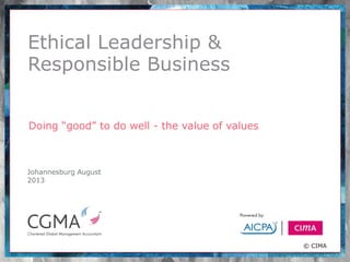 Ethical Leadership &
Responsible Business
Doing “good” to do well - the value of values
9 September 2012
Johannesburg August
2013

© CIMA

 