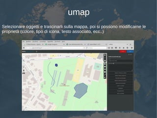 umap
Selezionare oggetti e trascinarli sulla mappa, poi si possono modificarne le
proprietà (colore, tipo di icona, testo associato, ecc..)
 