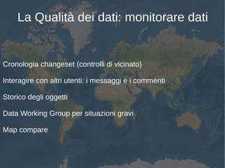 La Qualità dei dati: monitorare dati
Cronologia changeset (controlli di vicinato)
Interagire con altri utenti: i messaggi e i commenti
Storico degli oggetti
Data Working Group per situazioni gravi
Map compare
 