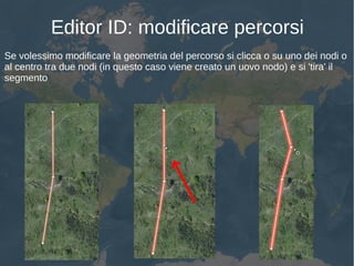 Editor ID: modificare percorsi
Se volessimo modificare la geometria del percorso si clicca o su uno dei nodi o
al centro tra due nodi (in questo caso viene creato un uovo nodo) e si 'tira' il
segmento
 