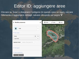 Editor ID: aggiungere aree
Cliccare su 'Area' e disegnare il poligono (in questo caso un lago), cercare
l'elemento e aggiungere dettagli; salvare cliccando sul segno V
 