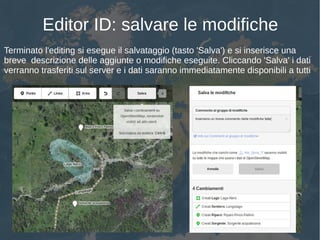Editor ID: salvare le modifiche
Terminato l'editing si esegue il salvataggio (tasto 'Salva') e si inserisce una
breve descrizione delle aggiunte o modifiche eseguite. Cliccando 'Salva' i dati
verranno trasferiti sul server e i dati saranno immediatamente disponibili a tutti
 