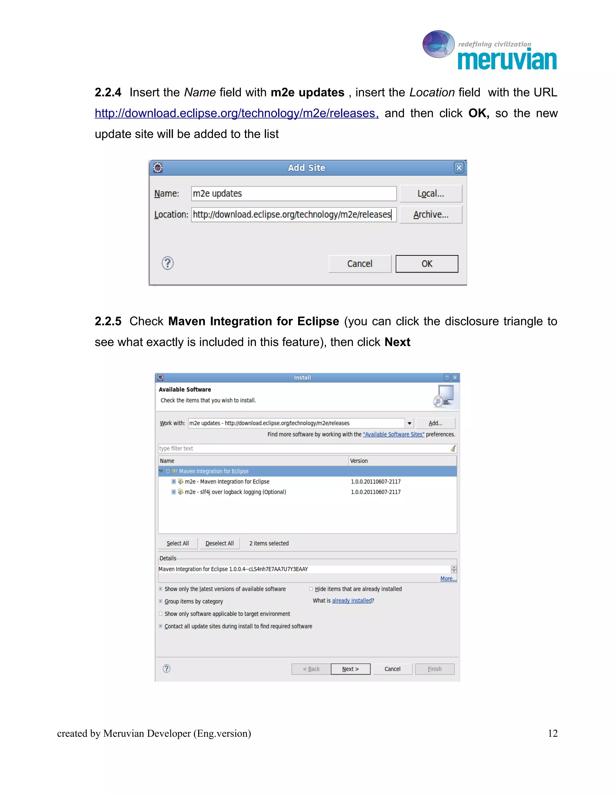 To Ro

        2.2.4 Insert the Name field with m2e updates , insert the Location field with the URL
        http://download.eclipse.org/technology/m2e/releases , and then click OK, so the new
        update site will be added to the list




        2.2.5 Check Maven Integration for Eclipse (you can click the disclosure triangle to
        see what exactly is included in this feature), then click Next




created by Meruvian Developer (Eng.version)                                                12
 
