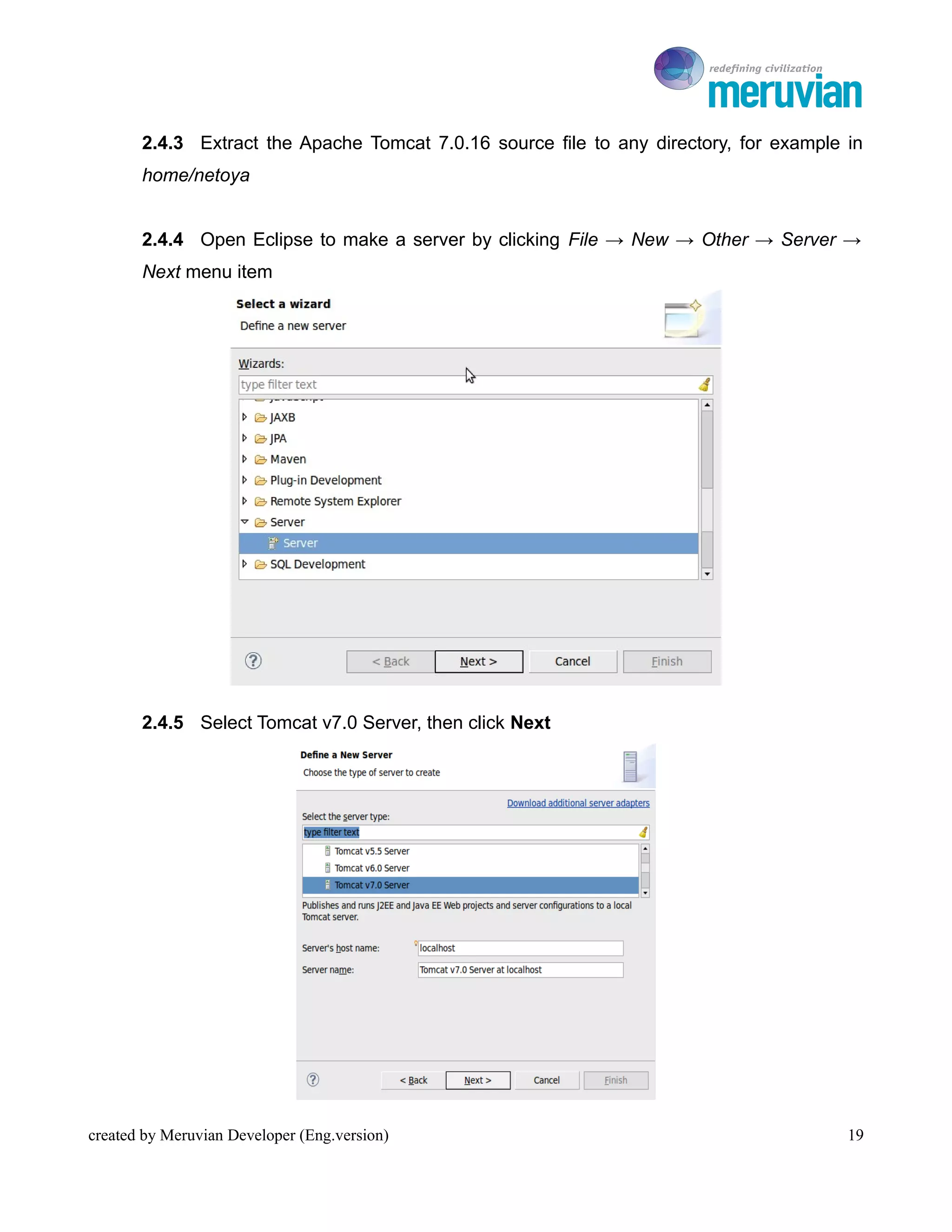 To Ro

       2.4.3 Extract the Apache Tomcat 7.0.16 source file to any directory, for example in
       home/netoya


       2.4.4 Open Eclipse to make a server by clicking File → New → Other → Server →
       Next menu item




       2.4.5 Select Tomcat v7.0 Server, then click Next




created by Meruvian Developer (Eng.version)                                             19
 
