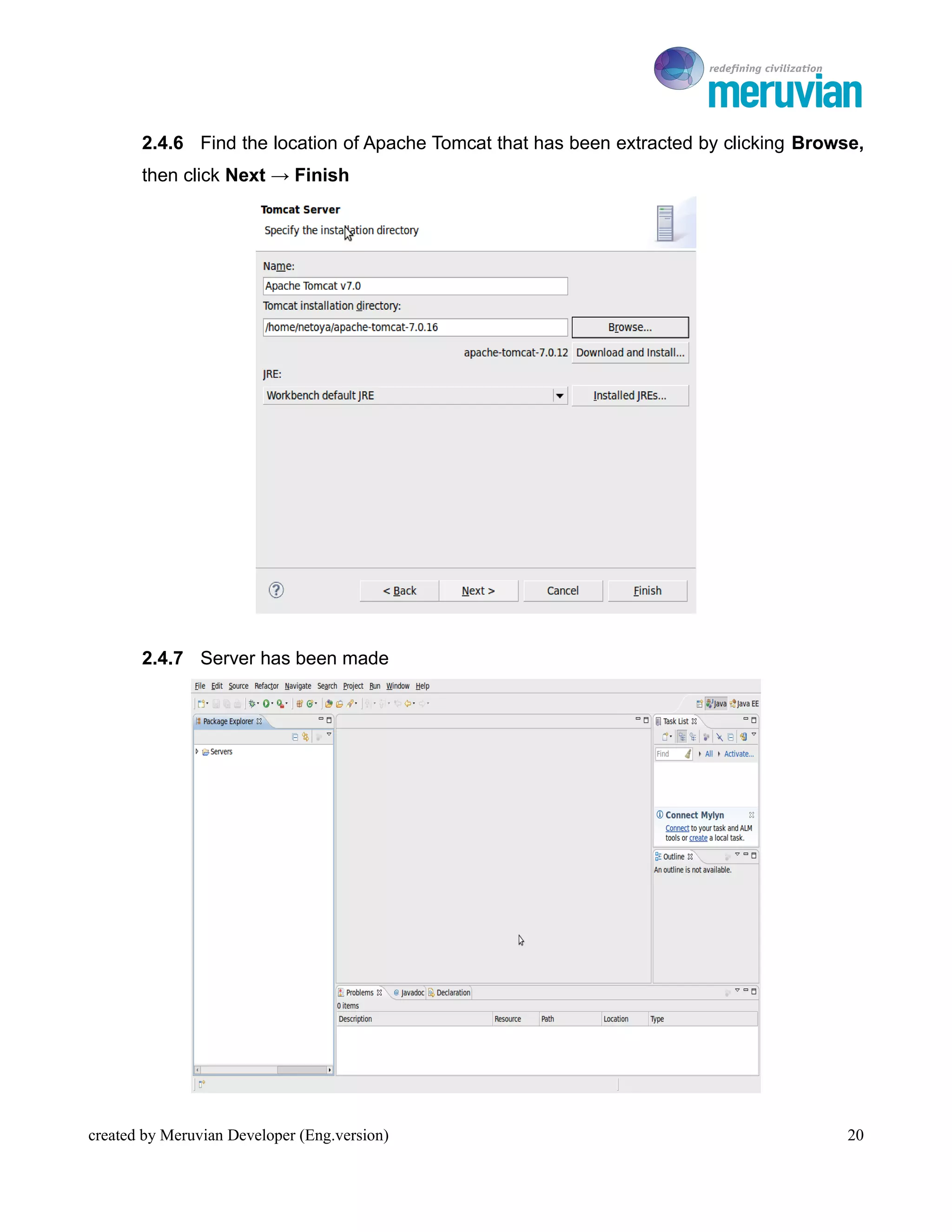 To Ro

       2.4.6 Find the location of Apache Tomcat that has been extracted by clicking Browse,
       then click Next → Finish




       2.4.7 Server has been made




created by Meruvian Developer (Eng.version)                                              20
 